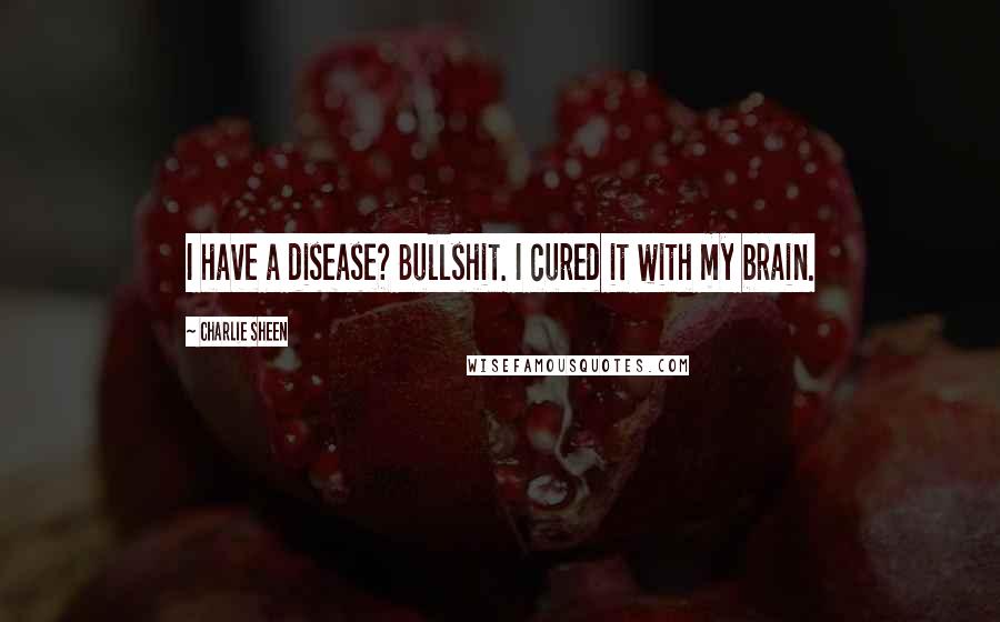 Charlie Sheen quotes: I have a disease? Bullshit. I cured it with my brain.