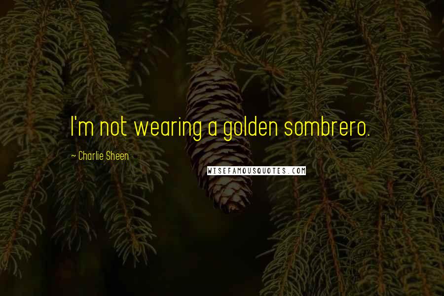 Charlie Sheen quotes: I'm not wearing a golden sombrero.
