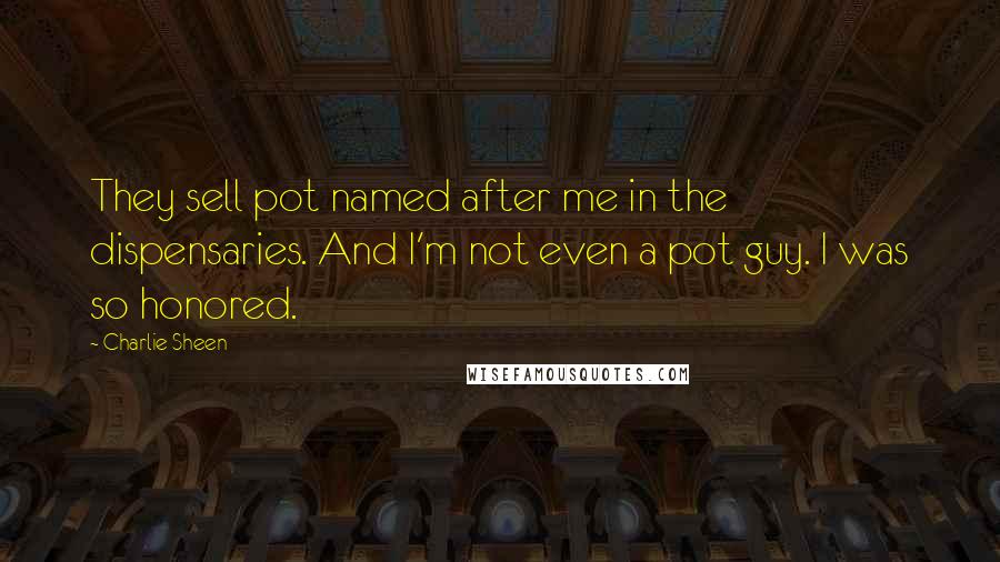 Charlie Sheen quotes: They sell pot named after me in the dispensaries. And I'm not even a pot guy. I was so honored.