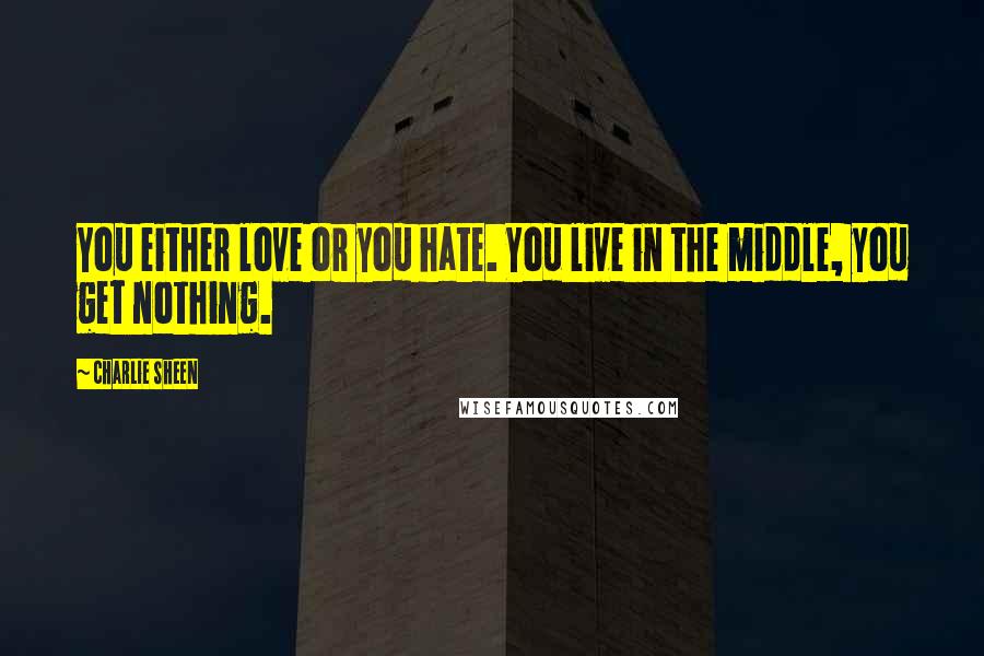 Charlie Sheen quotes: You either love or you hate. You live in the middle, you get nothing.