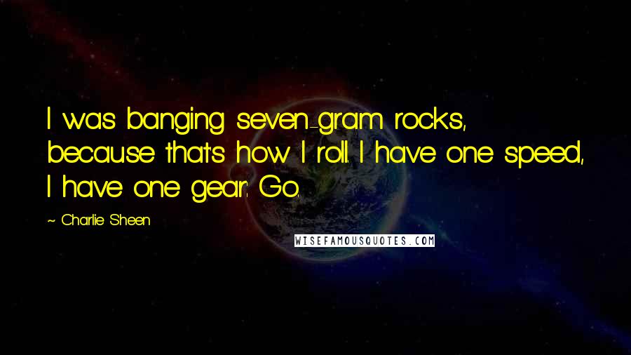Charlie Sheen quotes: I was banging seven-gram rocks, because that's how I roll. I have one speed, I have one gear: Go.