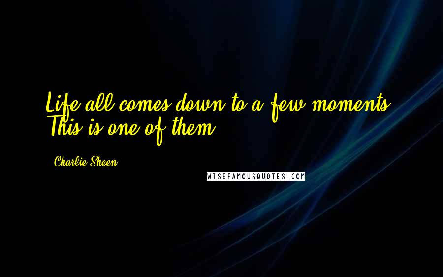 Charlie Sheen quotes: Life all comes down to a few moments. This is one of them.