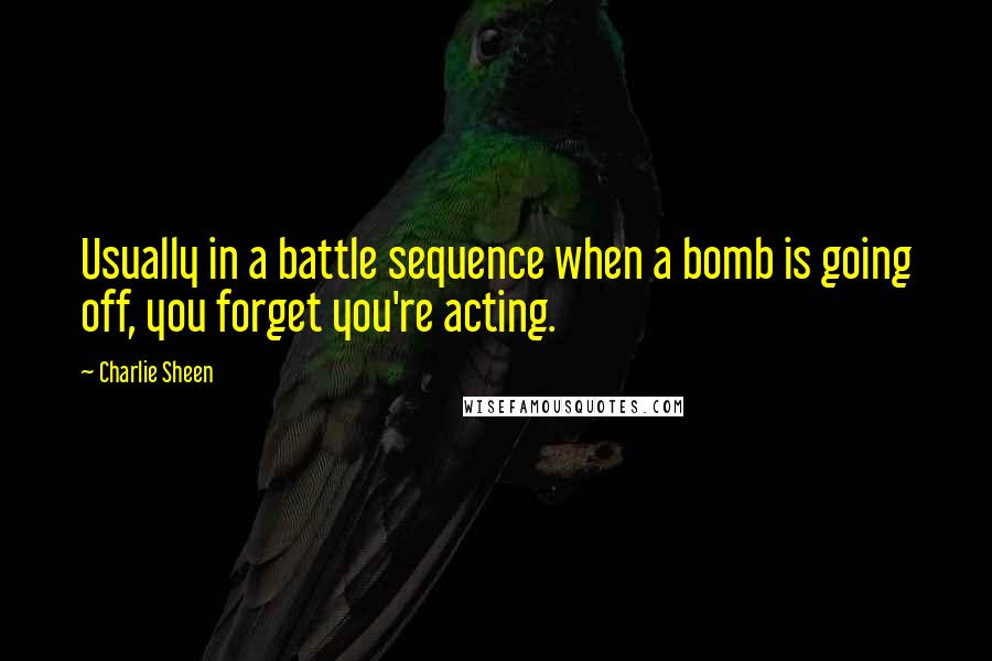Charlie Sheen quotes: Usually in a battle sequence when a bomb is going off, you forget you're acting.