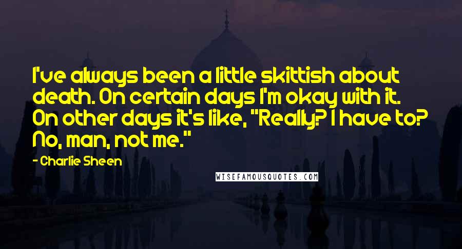 Charlie Sheen quotes: I've always been a little skittish about death. On certain days I'm okay with it. On other days it's like, "Really? I have to? No, man, not me."