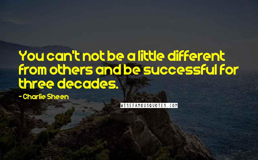 Charlie Sheen quotes: You can't not be a little different from others and be successful for three decades.