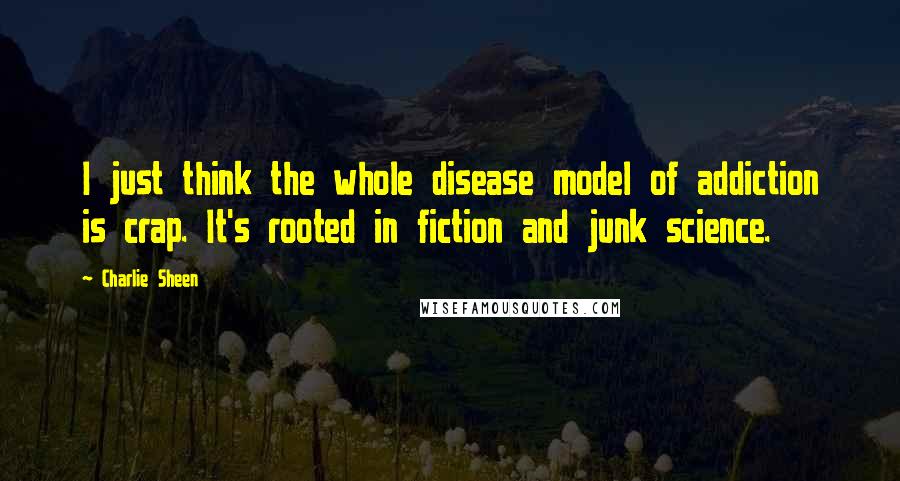 Charlie Sheen quotes: I just think the whole disease model of addiction is crap. It's rooted in fiction and junk science.