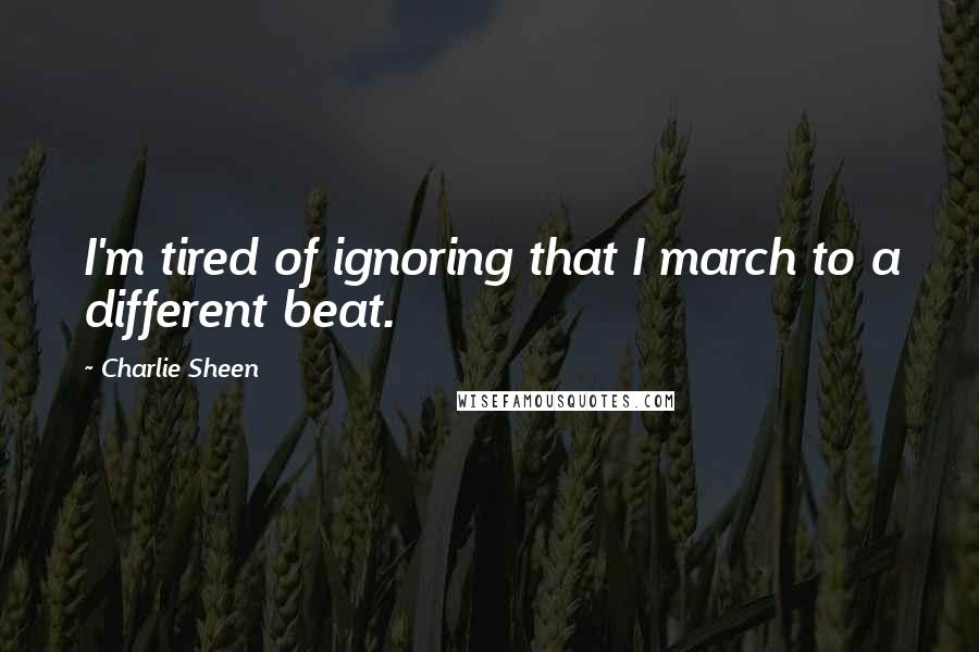 Charlie Sheen quotes: I'm tired of ignoring that I march to a different beat.