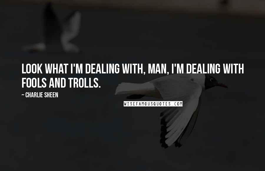 Charlie Sheen quotes: Look what I'm dealing with, man, I'm dealing with fools and trolls.