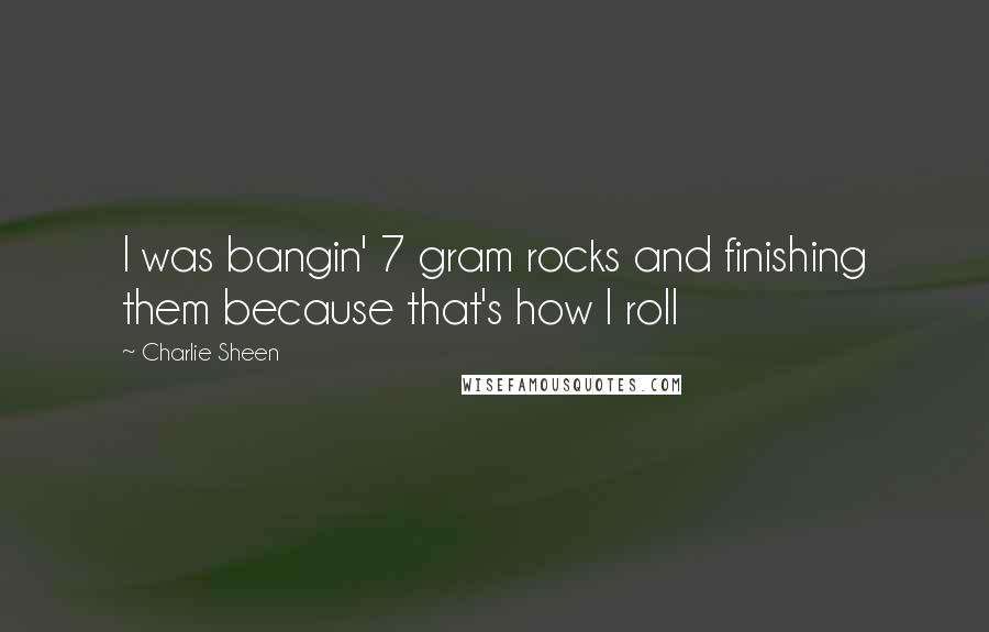 Charlie Sheen quotes: I was bangin' 7 gram rocks and finishing them because that's how I roll