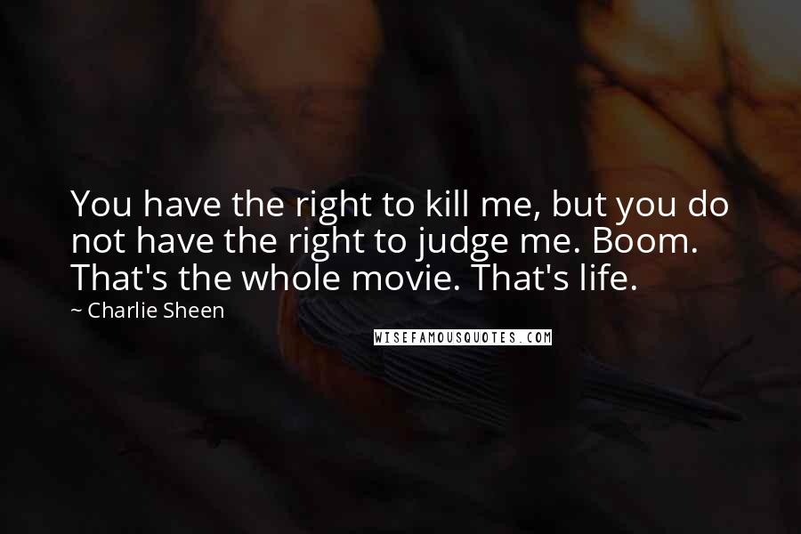 Charlie Sheen quotes: You have the right to kill me, but you do not have the right to judge me. Boom. That's the whole movie. That's life.