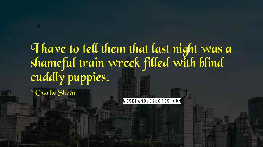 Charlie Sheen quotes: I have to tell them that last night was a shameful train wreck filled with blind cuddly puppies.