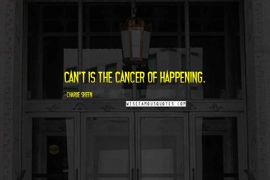 Charlie Sheen quotes: Can't is the cancer of happening.