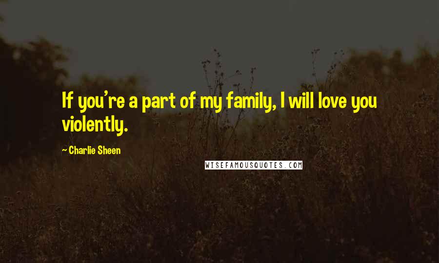 Charlie Sheen quotes: If you're a part of my family, I will love you violently.