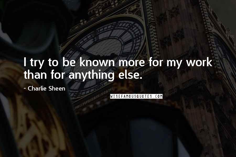 Charlie Sheen quotes: I try to be known more for my work than for anything else.