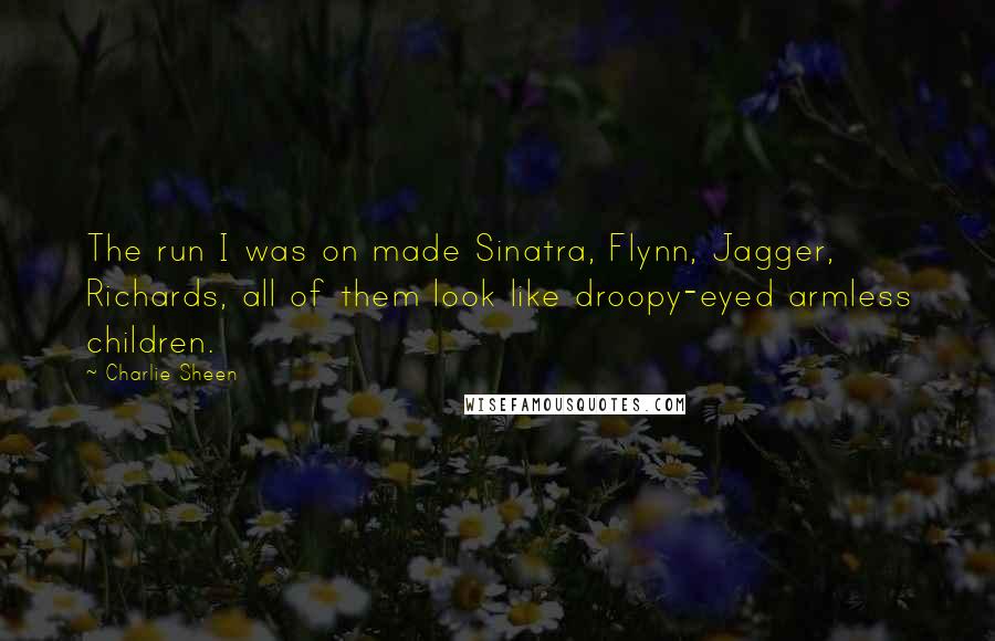 Charlie Sheen quotes: The run I was on made Sinatra, Flynn, Jagger, Richards, all of them look like droopy-eyed armless children.