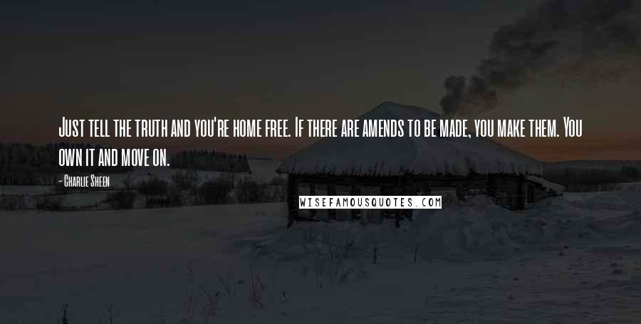 Charlie Sheen quotes: Just tell the truth and you're home free. If there are amends to be made, you make them. You own it and move on.