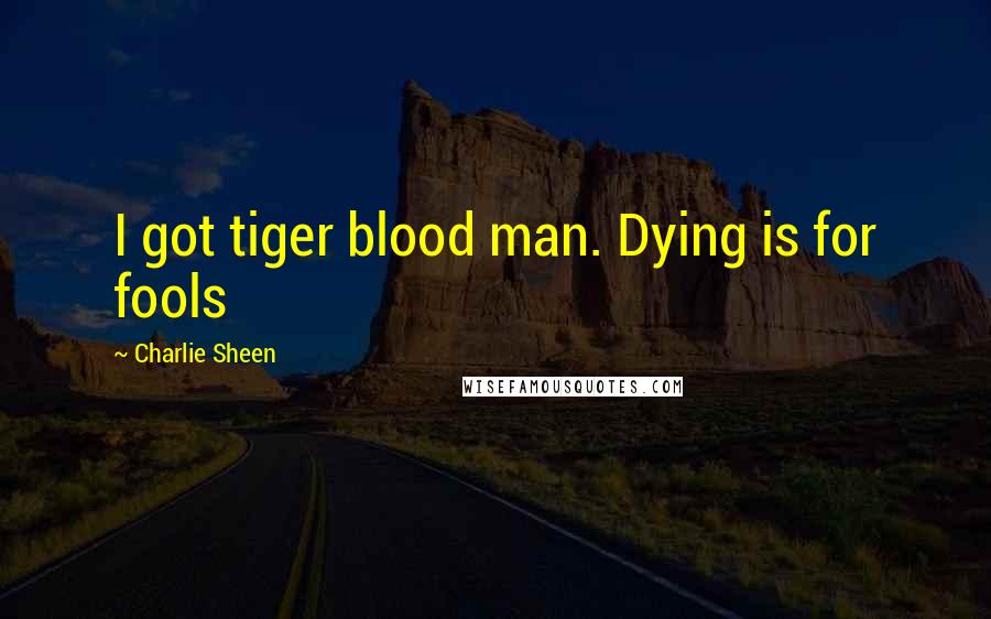 Charlie Sheen quotes: I got tiger blood man. Dying is for fools