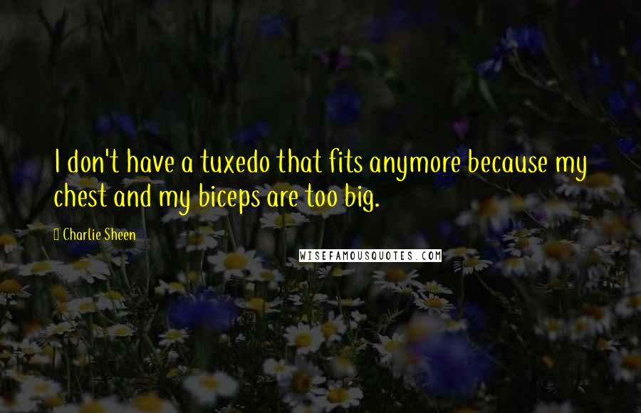 Charlie Sheen quotes: I don't have a tuxedo that fits anymore because my chest and my biceps are too big.