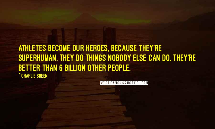 Charlie Sheen quotes: Athletes become our heroes, because they're superhuman. They do things nobody else can do. They're better than 6 billion other people.