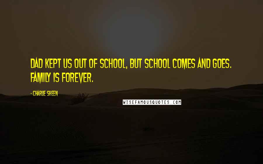 Charlie Sheen quotes: Dad kept us out of school, but school comes and goes. Family is forever.