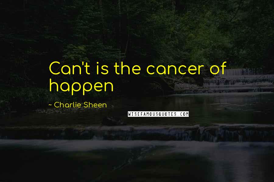 Charlie Sheen quotes: Can't is the cancer of happen