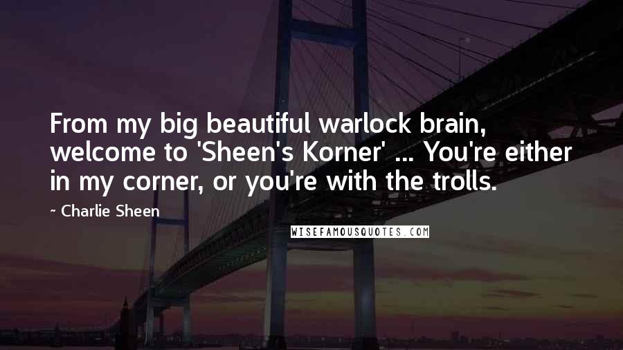 Charlie Sheen quotes: From my big beautiful warlock brain, welcome to 'Sheen's Korner' ... You're either in my corner, or you're with the trolls.