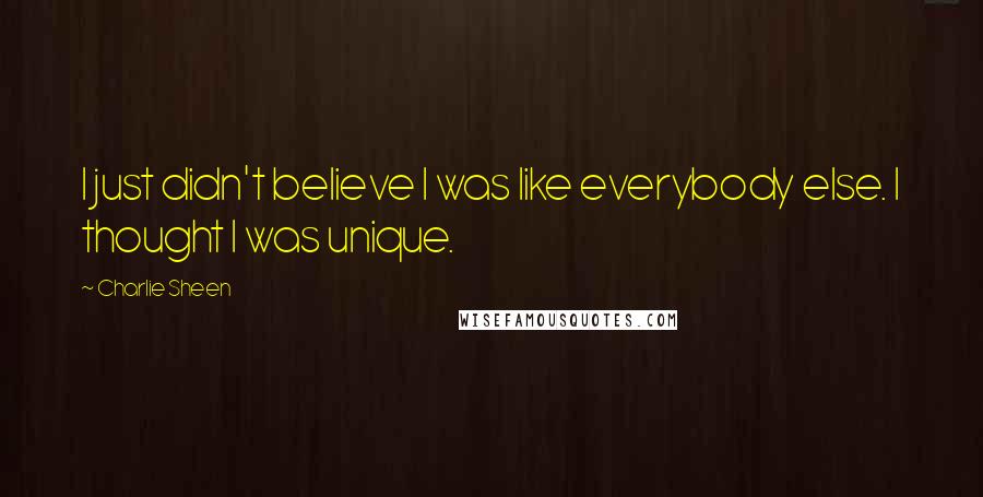 Charlie Sheen quotes: I just didn't believe I was like everybody else. I thought I was unique.