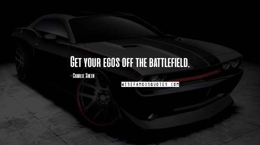 Charlie Sheen quotes: Get your egos off the battlefield.