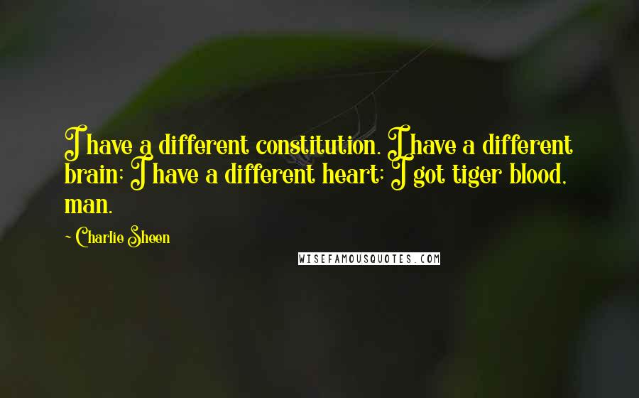 Charlie Sheen quotes: I have a different constitution. I have a different brain; I have a different heart; I got tiger blood, man.