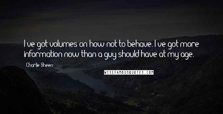 Charlie Sheen quotes: I've got volumes on how not to behave. I've got more information now than a guy should have at my age.