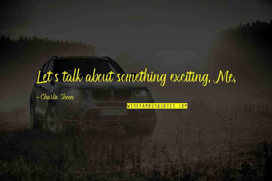 Charlie Sheen Quotes By Charlie Sheen: Let's talk about something exciting. Me. Charlie Sheen Quotes By Charlie Sheen: Let's talk about something exciting. Me.