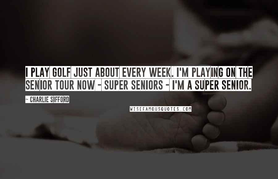 Charlie Sifford quotes: I play golf just about every week. I'm playing on the Senior Tour now - super seniors - I'm a super senior.