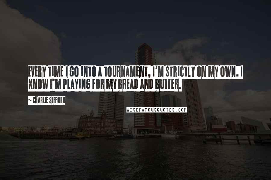 Charlie Sifford quotes: Every time I go into a tournament, I'm strictly on my own. I know I'm playing for my bread and butter. Charlie Sifford quotes: Every time I go into a tournament, I'm strictly on my own. I know I'm playing for my bread and butter.