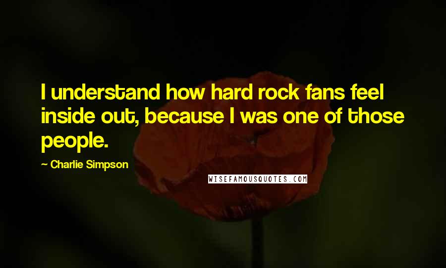 Charlie Simpson quotes: I understand how hard rock fans feel inside out, because I was one of those people.