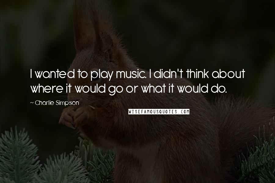 Charlie Simpson quotes: I wanted to play music. I didn't think about where it would go or what it would do.