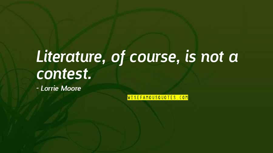 Charlie Sykes Quotes By Lorrie Moore: Literature, of course, is not a contest. Charlie Sykes Quotes By Lorrie Moore: Literature, of course, is not a contest.