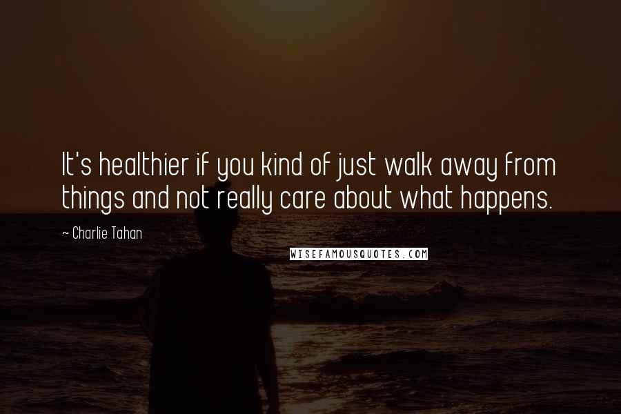 Charlie Tahan quotes: It's healthier if you kind of just walk away from things and not really care about what happens.