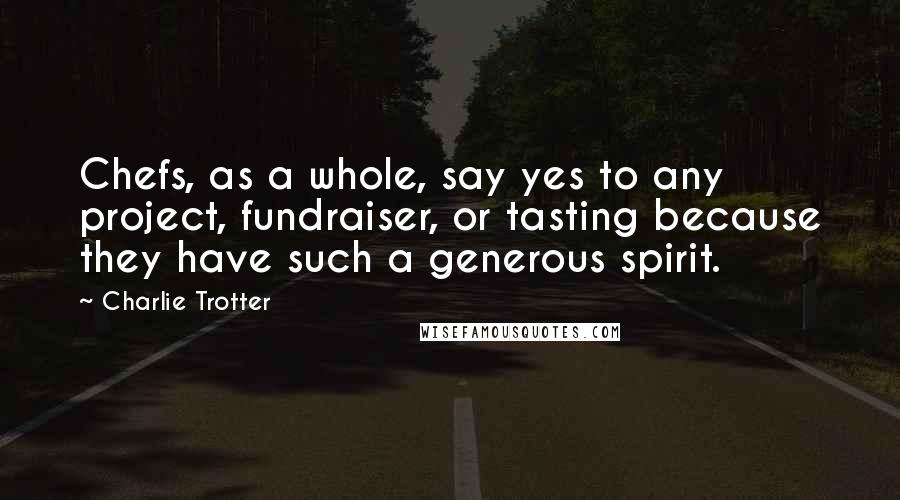 Charlie Trotter quotes: Chefs, as a whole, say yes to any project, fundraiser, or tasting because they have such a generous spirit.