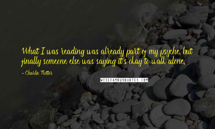 Charlie Trotter quotes: What I was reading was already part of my psyche, but finally someone else was saying it's okay to walk alone.