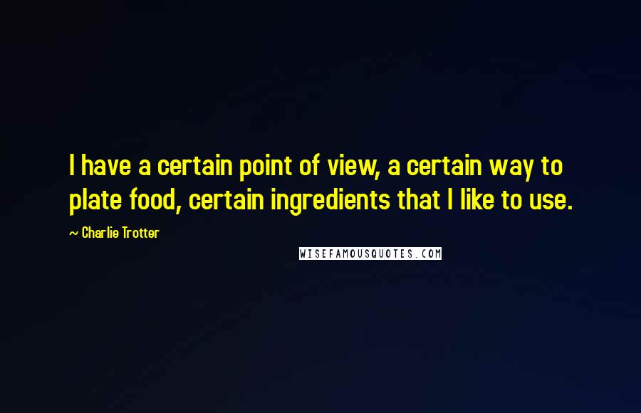 Charlie Trotter quotes: I have a certain point of view, a certain way to plate food, certain ingredients that I like to use.