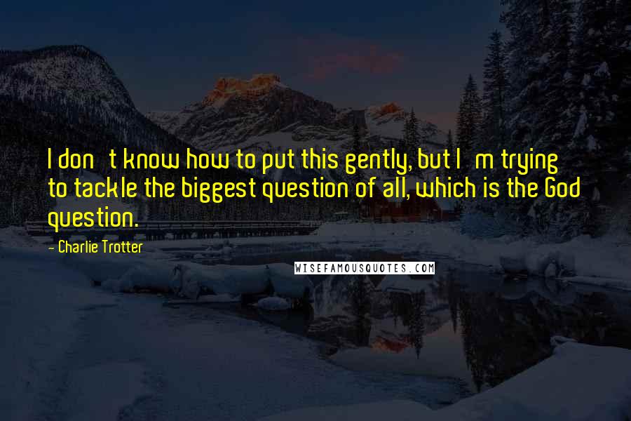 Charlie Trotter quotes: I don't know how to put this gently, but I'm trying to tackle the biggest question of all, which is the God question.