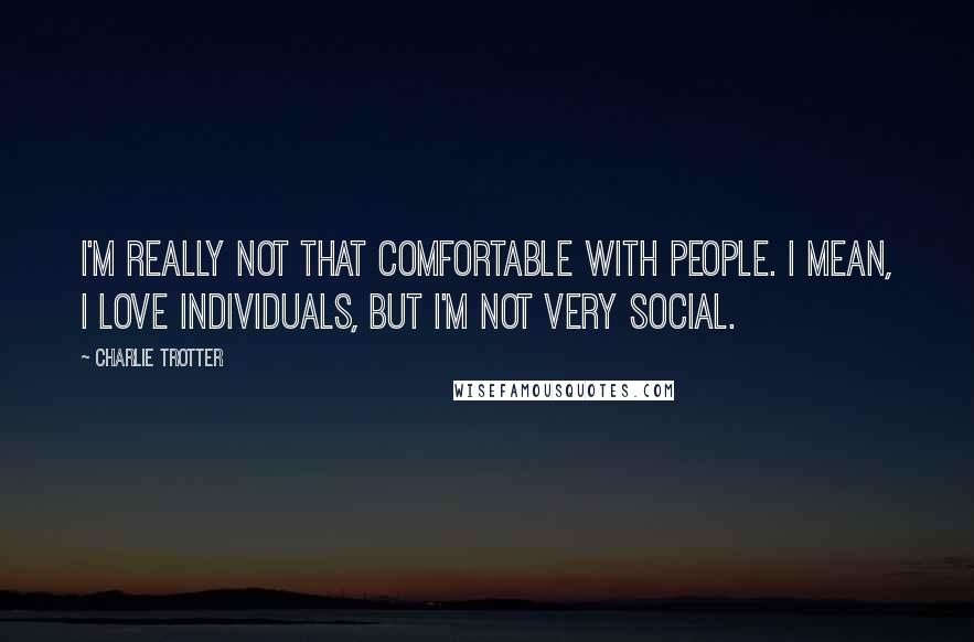 Charlie Trotter quotes: I'm really not that comfortable with people. I mean, I love individuals, but I'm not very social.