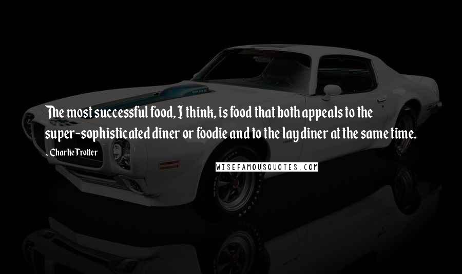 Charlie Trotter quotes: The most successful food, I think, is food that both appeals to the super-sophisticated diner or foodie and to the lay diner at the same time.