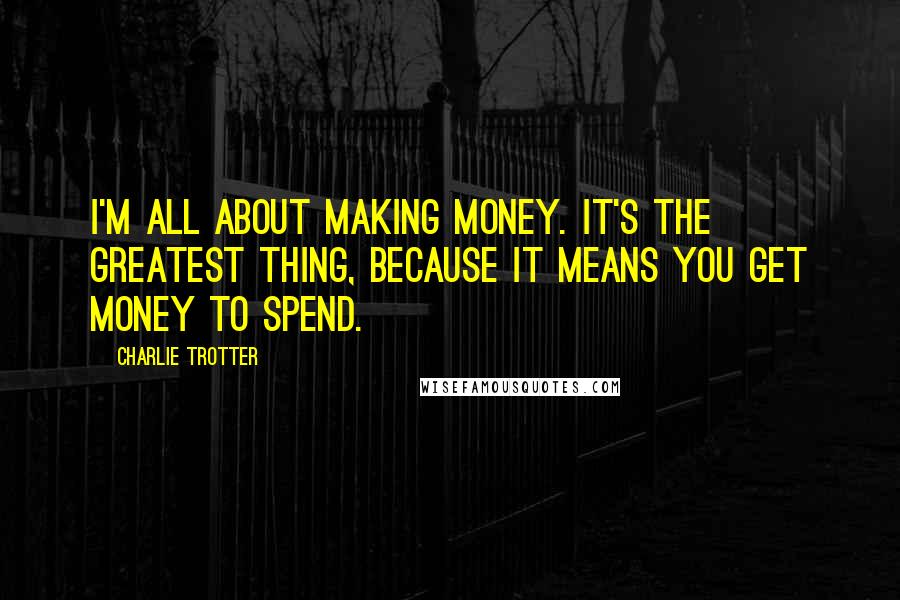 Charlie Trotter quotes: I'm all about making money. It's the greatest thing, because it means you get money to spend.