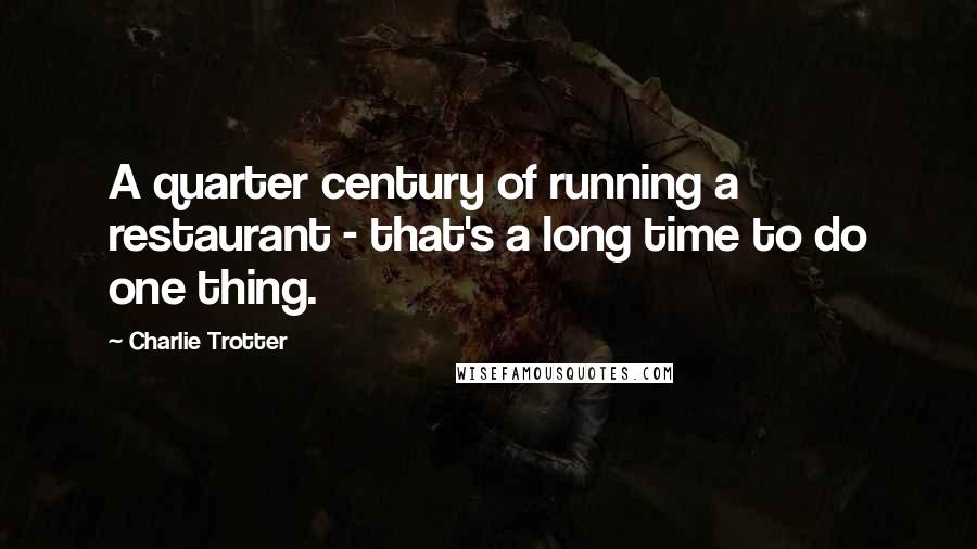 Charlie Trotter quotes: A quarter century of running a restaurant - that's a long time to do one thing.