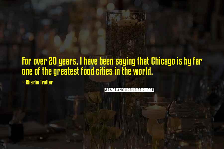 Charlie Trotter quotes: For over 20 years, I have been saying that Chicago is by far one of the greatest food cities in the world.