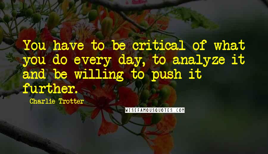 Charlie Trotter quotes: You have to be critical of what you do every day, to analyze it and be willing to push it further.
