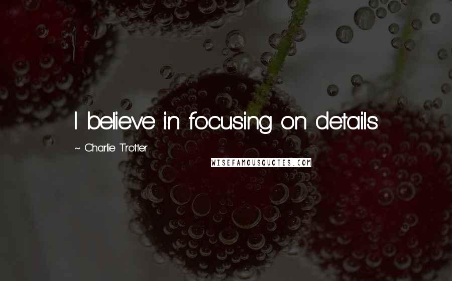 Charlie Trotter quotes: I believe in focusing on details.