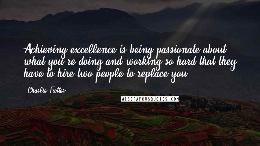 Charlie Trotter quotes: Achieving excellence is being passionate about what you're doing and working so hard that they have to hire two people to replace you.