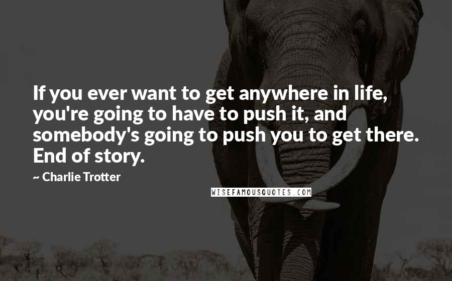 Charlie Trotter quotes: If you ever want to get anywhere in life, you're going to have to push it, and somebody's going to push you to get there. End of story.